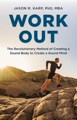 Work Out: The Revolutionary Method of Creating a Sound Body to Create a Sound Mind - Jason R. Karp