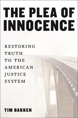 The Plea of Innocence: Restoring Truth to the American Justice System - Tim Bakken