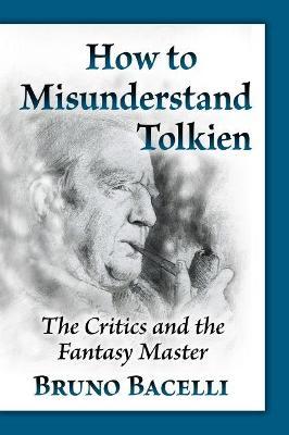 How to Misunderstand Tolkien: The Critics and the Fantasy Master - Bruno Bacelli