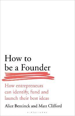 How to Be a Founder: How Entrepreneurs Can Identify, Fund and Launch Their Best Ideas - Alice Bentinck