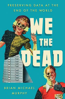 We the Dead: Preserving Data at the End of the World - Brian Michael Murphy