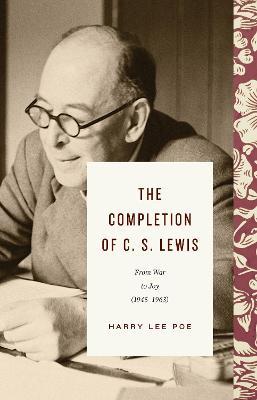 The Completion of C. S. Lewis (1945-1963): From War to Joy - Harry Lee Poe
