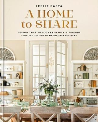 A Home to Share: Designs That Welcome Family and Friends, from the Creator of My 100 Year Old Home - Leslie Saeta