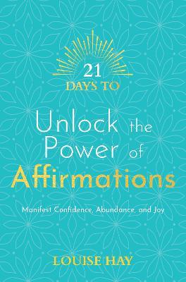 21 Days to Unlock the Power of Affirmations: Manifest Confidence, Abundance, and Joy - Louise L. Hay