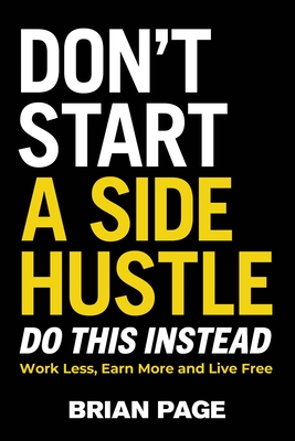Don't Start a Side Hustle!: Work Less, Earn More, and Live Free - Brian Page
