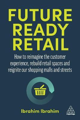 Future-Ready Retail: How to Reimagine the Customer Experience, Rebuild Retail Spaces and Reignite Our Shopping Malls and Streets - Ibrahim Ibrahim