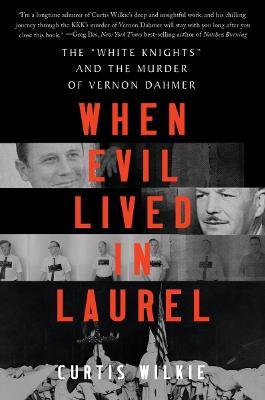 When Evil Lived in Laurel: The White Knights and the Murder of Vernon Dahmer - Curtis Wilkie