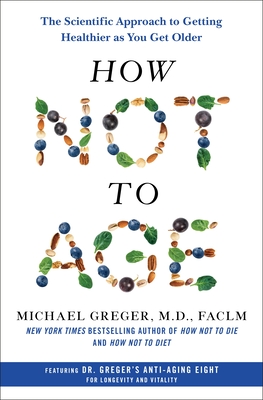 How Not to Age: The Scientific Approach to Getting Healthier as You Get Older - Michael Greger