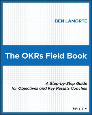 The Okrs Field Book: A Step-By-Step Guide for Objectives and Key Results Coaches - Ben Lamorte