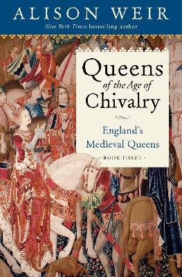 Queens of the Age of Chivalry: England's Medieval Queens, Volume Three - Alison Weir