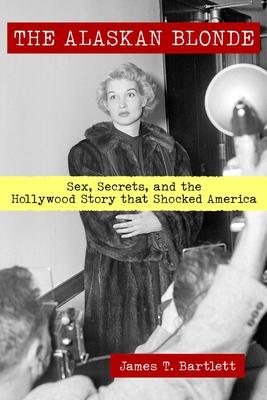 The Alaskan Blonde: Sex, Secrets and the Hollywood Story that Shocked America - James T. Bartlett