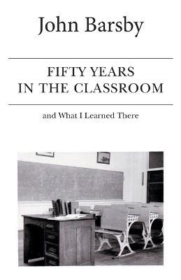 Fifty Years in the Classroom and What I Learned There - John Barsby