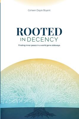 Rooted in Decency: Finding inner peace in a world gone sideways - Colleen Doyle Bryant