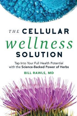 The Cellular Wellness Solution: Tap Into Your Full Health Potential with the Science-Backed Power of Herbs - Bill Rawls