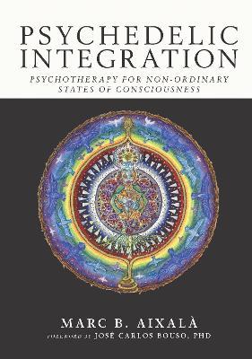 Psychedelic Integration: Psychotherapy for Non-Ordinary States of Consciousness - Marc Aixalà