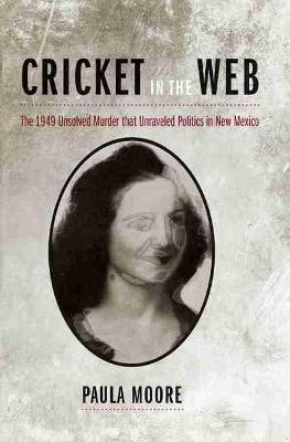 Cricket in the Web: The 1949 Unsolved Murder That Unraveled Politics in New Mexico - Paula Moore