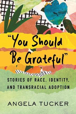 You Should Be Grateful: Stories of Race, Identity, and Transracial Adoption - Angela Tucker