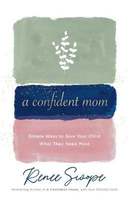 A Confident Mom: Simple Ways to Give Your Child What They Need Most - Renee Swope