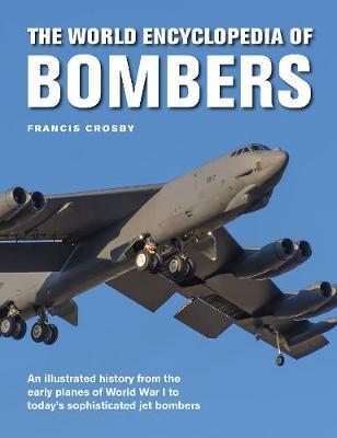The World Encyclopedia of Bombers: An Illustrated History from the Early Planes of World War 1 to the Sophisticated Jet Bombers of the Modern Age - Francis Crosby