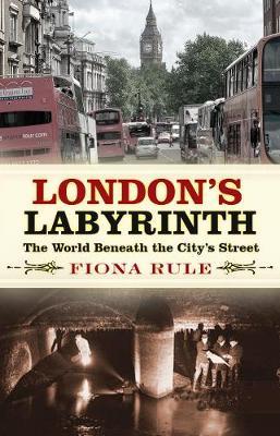 London's Labyrinth: The World Beneath the City's Streets - Fiona Rule