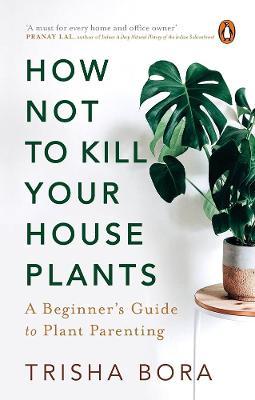 How Not to Kill Your Houseplants - Trisha Bora