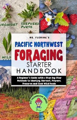 Pacific Northwest Foraging Starter Handbook: A Beginner's Guide with 6 Step-by-Step Methods to Identify, Harvest, Prepare, Preserve and Cook Wild Food - Stephen Fleming