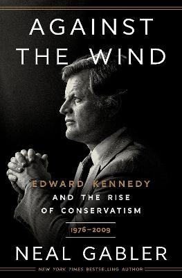 Against the Wind: Edward Kennedy and the Rise of Conservatism, 1976-2009 - Neal Gabler