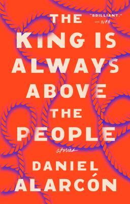 The King Is Always Above the People: Stories - Daniel Alarcón
