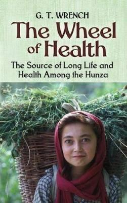 The Wheel of Health: The Sources of Long Life and Health Among the Hunza - G. T. Wrench