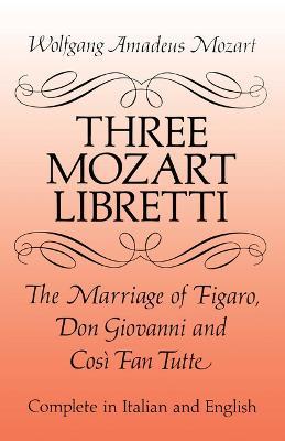 Three Mozart Libretti: The Marriage of Figaro, Don Giovanni and Così Fan Tutte, Complete in Italian and English - Wolfgang Amadeus Mozart