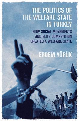 The Politics of the Welfare State in Turkey: How Social Movements and Elite Competition Created a Welfare State - Erdem Yoruk