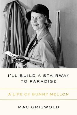 I'll Build a Stairway to Paradise: A Life of Bunny Mellon - Mac Griswold