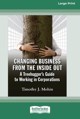 Changing Business from the Inside Out: A Treehugger's Guide to Working in Corporations (16pt Large Print Edition) - Timothy J. Mohin