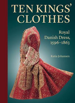 Ten Kings' Clothes: Royal Danish Dress, 1596-1863 - Katia Johansen