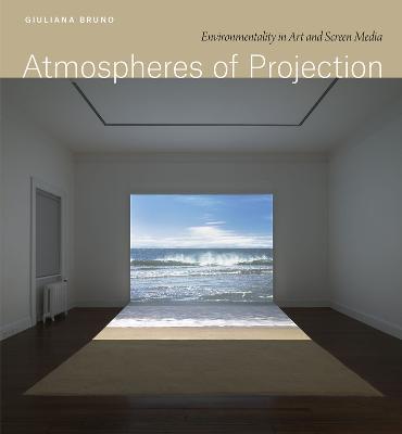 Atmospheres of Projection: Environmentality in Art and Screen Media - Giuliana Bruno