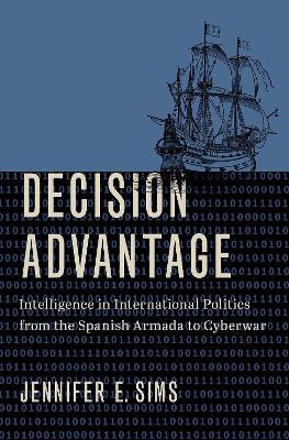 Decision Advantage: Intelligence in International Politics from the Spanish Armada to Cyberwar - Sims