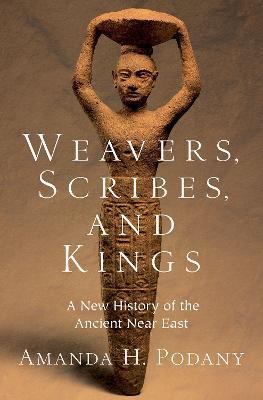 Weavers, Scribes, and Kings: A New History of the Ancient Near East - Amanda H. Podany