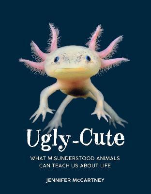 Ugly-Cute: What Misunderstood Animals Can Teach Us about Life - Jennifer Mccartney