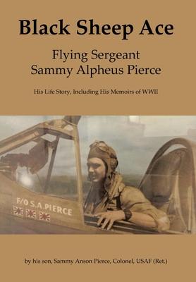 Black Sheep Ace: Flying Sergeant Sammy Alpheus Pierce - Sammy Anson Pierce