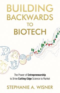 Building Backwards to Biotech: The Power of Entrepreneurship to Drive Cutting-Edge Science to Market - Stephanie A. Wisner