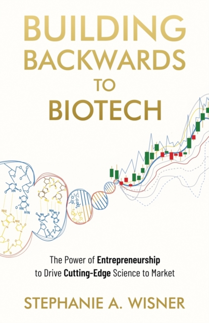 Building Backwards to Biotech: The Power of Entrepreneurship to Drive Cutting-Edge Science to Market - Stephanie A. Wisner