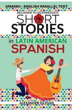 Coperta cărții 'Short Stories in Latin American Spanish: Spanish-English Parallel Text, Beginner to Intermediate - Alexander Iglesias'