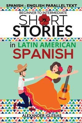 Short Stories in Latin American Spanish: Spanish-English Parallel Text, Beginner to Intermediate - Alexander Iglesias