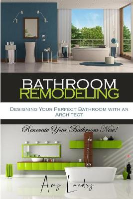 Bathroom Remodeling: Designing Your Perfect Bathroom with an Architect: Renovate Your Bathroom Now! - Amy Landry