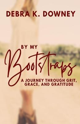 By My Bootstraps: A Journey Through Grit, Grace, and Gratitude - Debra Downey