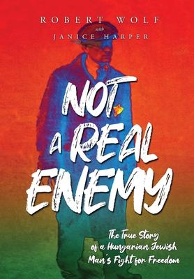 Not A Real Enemy: The True Story of a Hungarian Jewish Man's Fight for Freedom - Robert Wolf