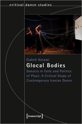 Glocal Bodies: Dancers in Exile and Politics of Place: A Critical Study of Contemporary Iranian Dance - 