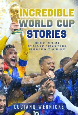Incredible World Cup Stories: Wildest Tales and Most Dramatic Moments from Uruguay 1930 to Qatar 2022 - Luciano Wernicke