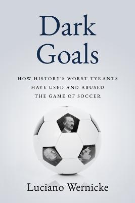 Dark Goals: How History's Worst Tyrants Have Used and Abused the Game of Soccer - Luciano Wernicke