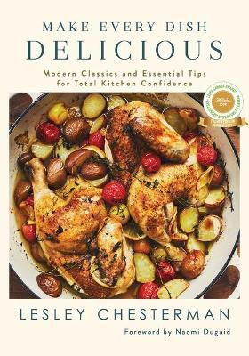 Make Every Dish Delicious: Modern Classics and Essential Tips for Total Kitchen Confidence - Lesley Chesterman